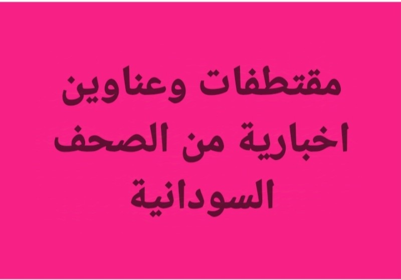 جولة بين مقتطفات وعناوين اخبارية من الصحف السودانية