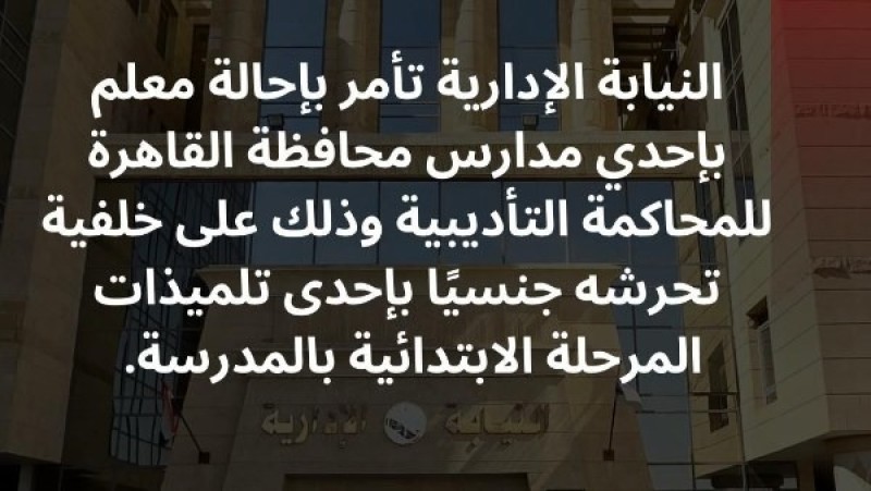 إحالة معلم بمدرسة بالقاهرة للمحاكمة التأديبية بتهمة التحرش بتلميذة