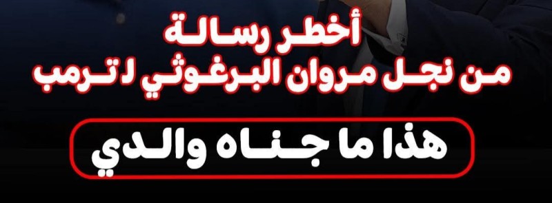 مناشدة نجل مروان البرغوثي للرئيس الأمريكي ترمب ”هذا ما جناه والدي”