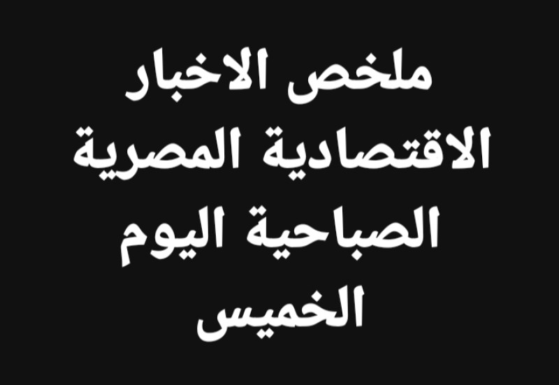 لمحات سريعة وعناوبن نشرة اخبار اقتصادية صباح اليوم