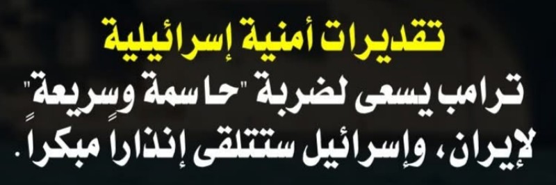 تقديرات أمنية إسرائيلية: ترامب يسعى لضربة ”حاسمة وسريعة” لإيران، وإسرائيل ستتلقى إنذاراً مبكراً