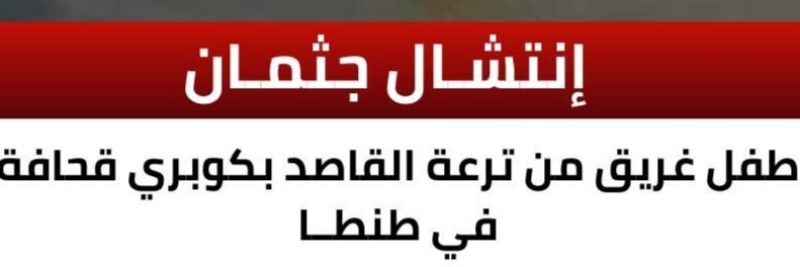 نجاح انتشال جـثمان طفـل غريق بترعة القاصد بكوبري قحافة في طنطا