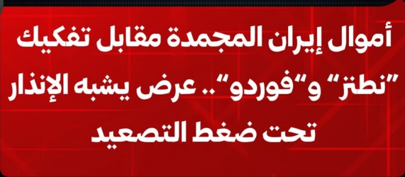 أموال إيران المجمدة مقابل تفكيك “نطنز” و”فوردو” .. عرض يشبه الإنذار تحت ضغط التصعيد
