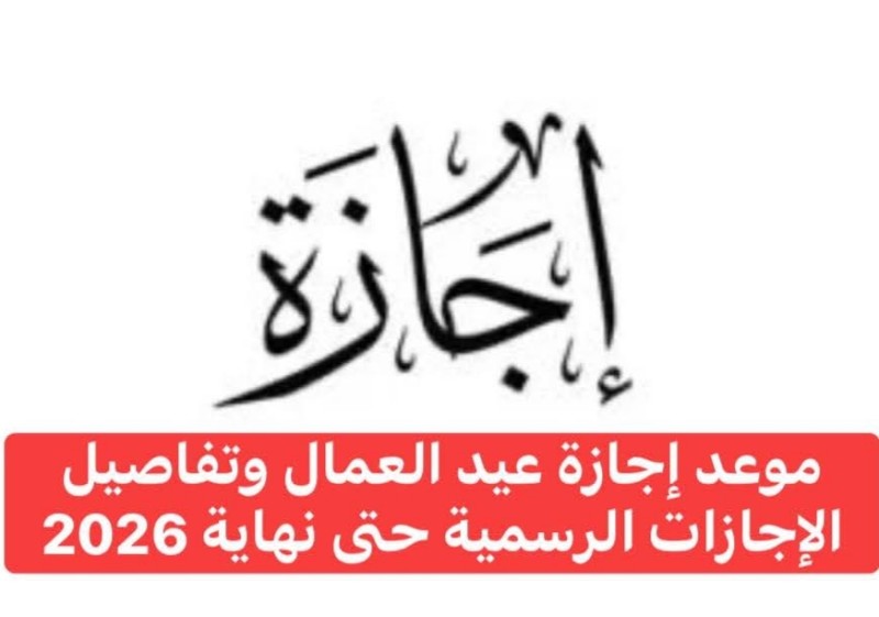 موعد إجازة عيد العمال وتفاصيل الإجازات الرسمية حتى نهاية 2026
