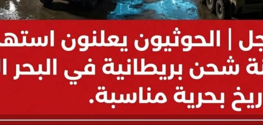 الحوثيون يعلنون استهداف سفينة شحن بريطانية في البحر الأحمر بصواريخ بحرية مناسبة